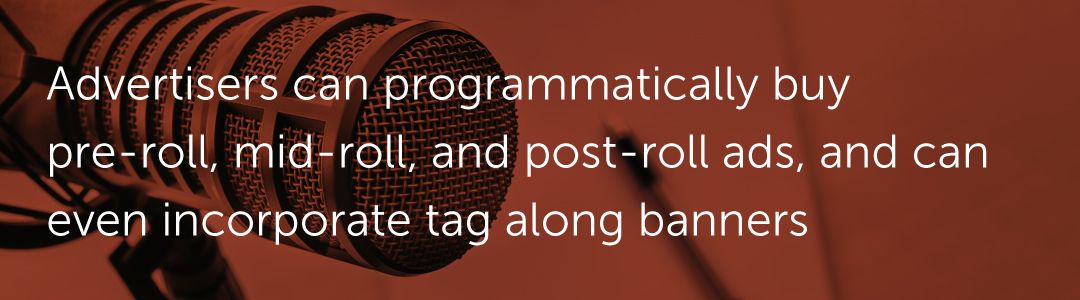 Advertisers can programmatically buy pre-roll, mid-roll, and post-roll ads, and can even incorporate tag along banners.