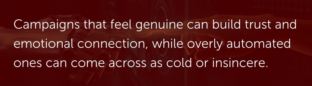 Campaigns that feel genuine can build trust and emotional connection, while overly automated ones can come across as cold or insincere.