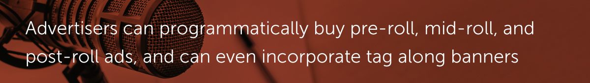 Advertisers can programmatically buy pre-roll, mid-roll, and post-roll ads, and can even incorporate tag along banners.