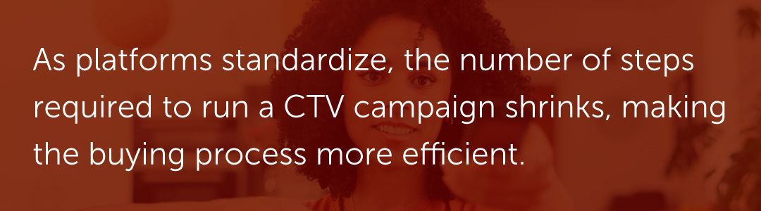 As platforms standardize, the number of steps required to run a CTV campaign shrinks, making the buying process more efficient.
