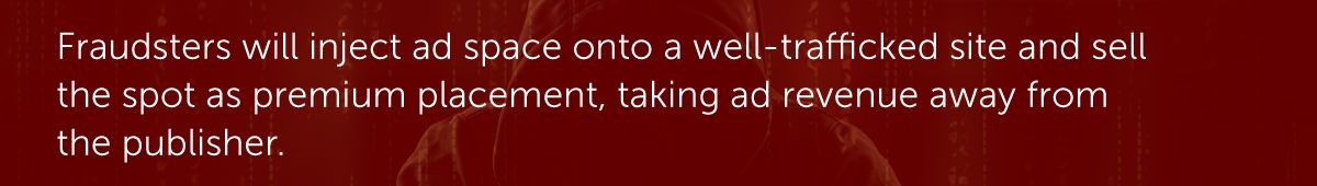 Fraudsters will inject ad space onto a well-trafficked site and sell the spot as premium placement, taking ad revenue away from the publisher.