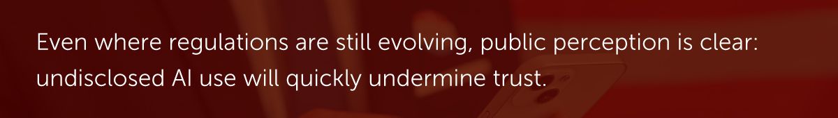 Even where regulations are still evolving, public perception is clear: undisclosed AI use will quickly undermine trust.