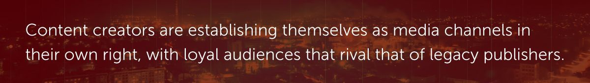 Content creators are establishing themselves as media channels in their own right, with loyal audiences that rival that of legacy publishers.