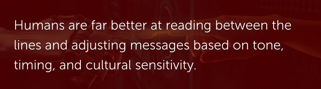 Humans are far better at reading between the lines and adjusting messages based on tone, timing, and cultural sensitivity.
