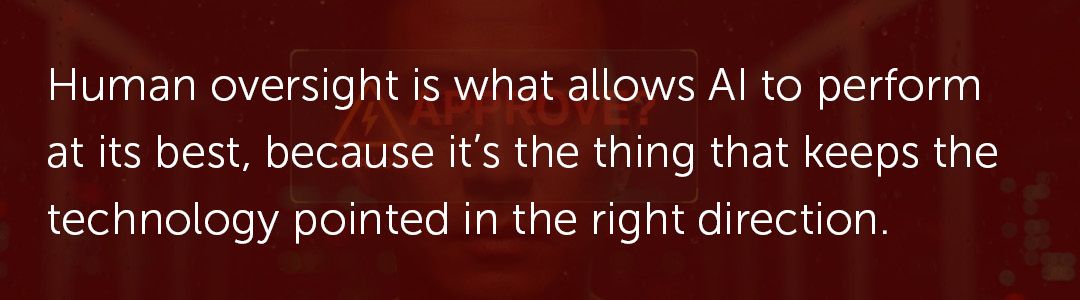 Human oversight is what allows AI to perform at its best, because it's the thing that keeps the technology pointed in the right direction