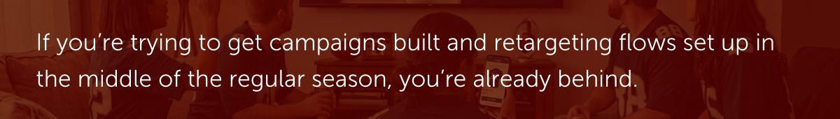 If you're trying to get campaigns built and retargeting flows set up in the middle of the regular season, you're already behind.