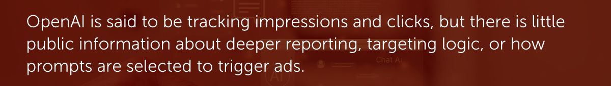 OpenAI is said to be tracking impressions and clicks, but there is little public information about deeper reporting, targeting logic, or how prompts are selected to trigger ads.