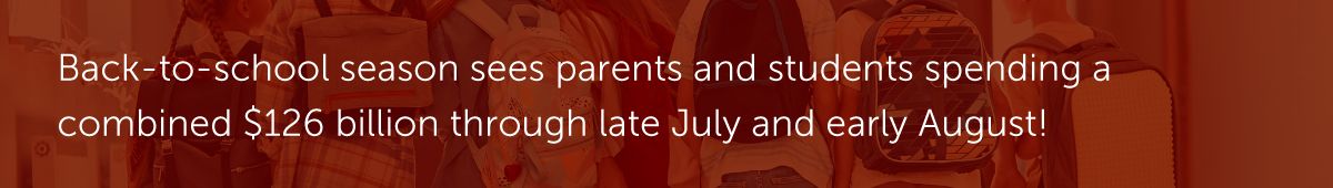Back-to-school season sees parents and students spending a combined $126 billion through late July and early August!