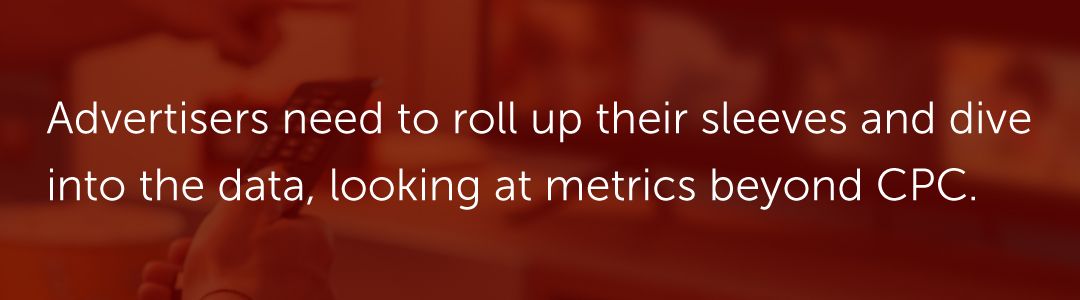 Advertisers need to roll up their sleeves and dive into the data, looking at metrics beyond CPC.