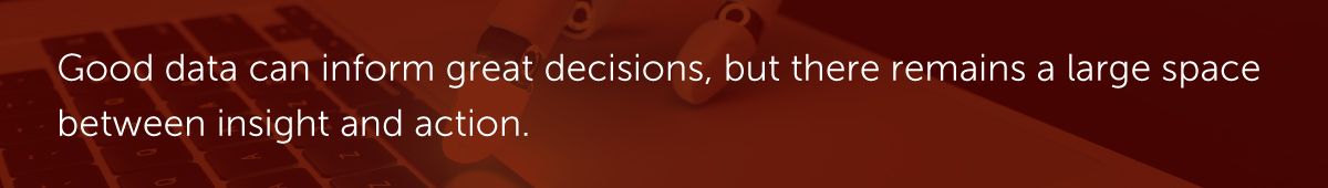 Good data can inform great decisions, but there remains a large space between insight and action