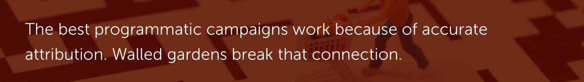 The best programmatic campaigns work because of accurate attribution. Walled gardens break that connection.
