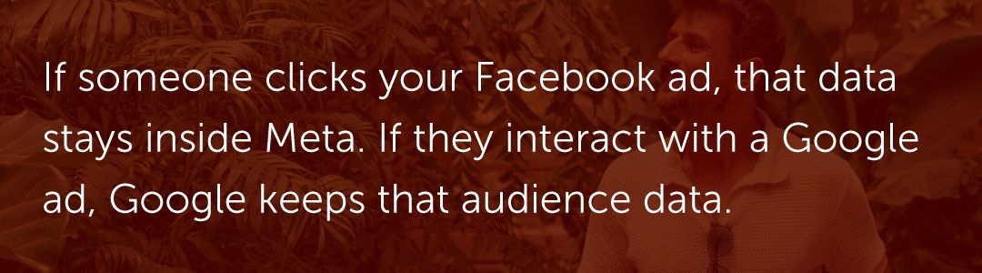 If someone clicks your Facebook ad, that data stays inside Meta. If they interact with a Google ad, Google keeps that audience data.
