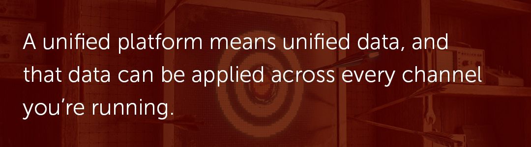 A unified platform means unified data, and that data can be applied across every channel you're running.