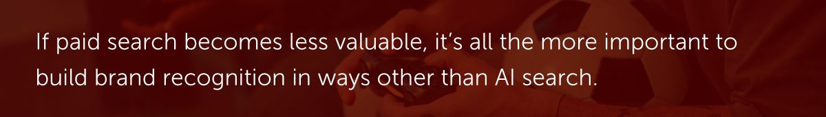If paid search becomes less valuable, it’s all the more important to build brand recognition in ways other than AI search.