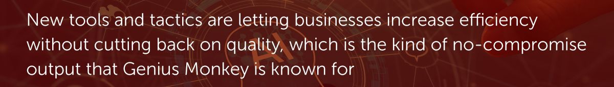 New tools and tactics are letting businesses increase efficiency without cutting back on quality, which is the kind of no-compromise output that Genius Monkey is known for
