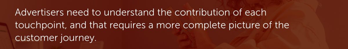 Advertisers need to understand the contribution of each touchpoint, and that requires a more complete picture of the customer journey.