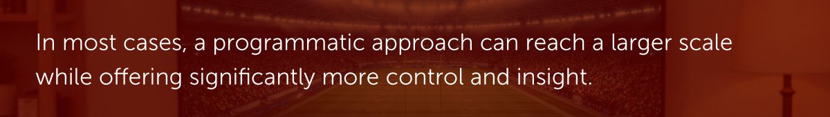 In most cases, a programmatic approach can reach a larger scale while offering significantly more control and insight.