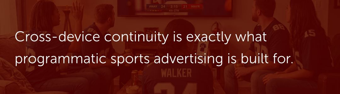 Cross-device continuity is exactly what programmatic sports advertising is built for.