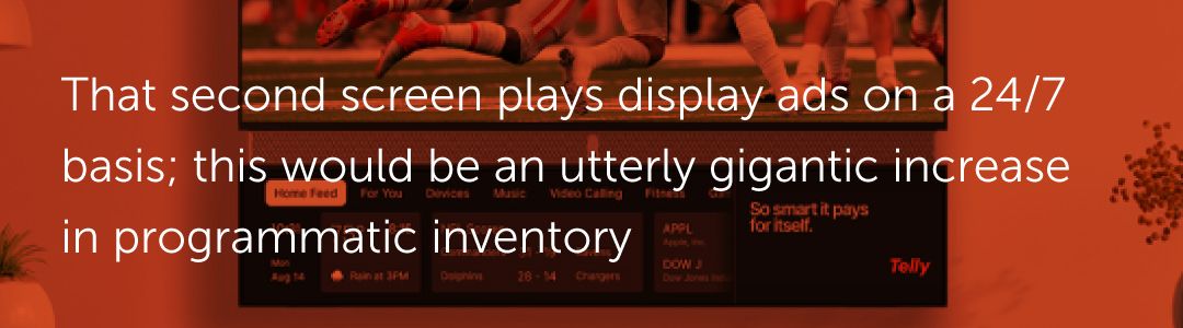 Since that second screen plays display ads on a 24/7 basis…would be an utterly gigantic increase in programmatic inventory.