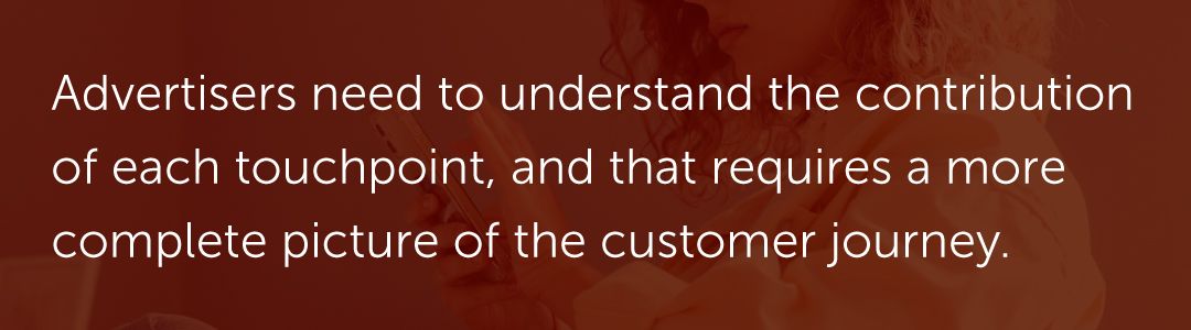 Advertisers need to understand the contribution of each touchpoint, and that requires a more complete picture of the customer journey.
