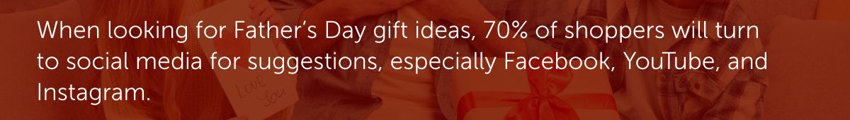 When looking for Father’s Day gift ideas, 70% of shoppers will turn to social media for suggestions, especially Facebook, YouTube, and Instagram.