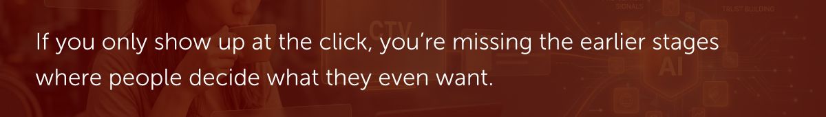 If you only show up at the click, you're missing the earlier stages where people decide what they even want.