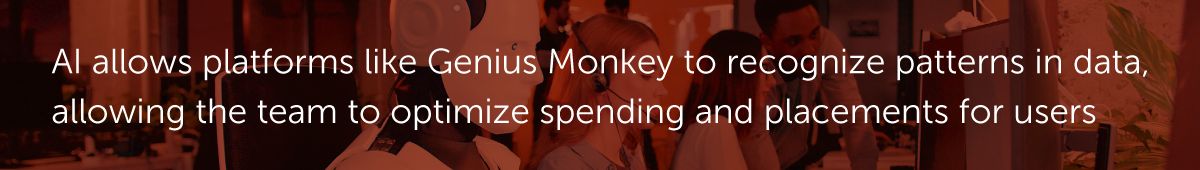 AI allows platforms like Genius Monkey to recognize patterns in data, allowing the team to optimize spending and placements for users.