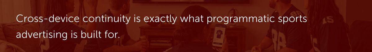 Cross-device continuity is exactly what programmatic sports advertising is built for.