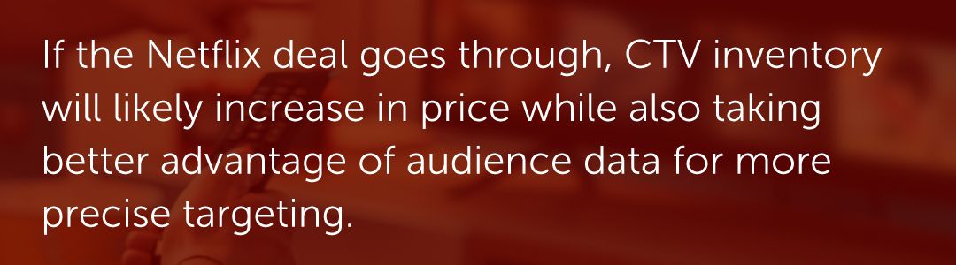 If the Netflix deal goes through, CTV inventory will likely increase in price while also taking better advantage of audience data for more precise targeting.