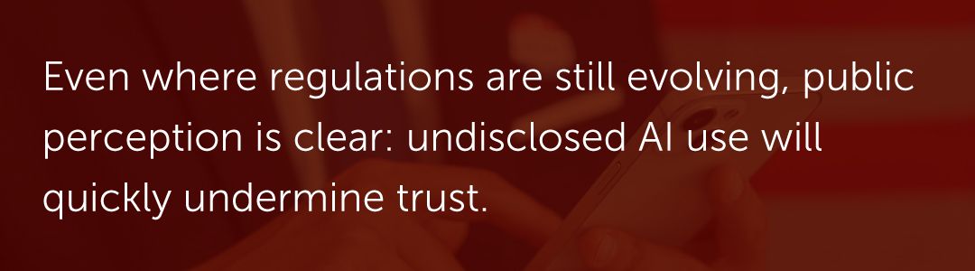 Even where regulations are still evolving, public perception is clear: undisclosed AI use will quickly undermine trust.