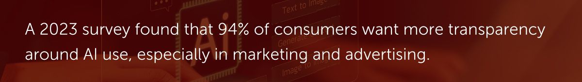 A 2023 survey found that 94% of consumers want more transparency around AI use, especially in marketing and advertising.