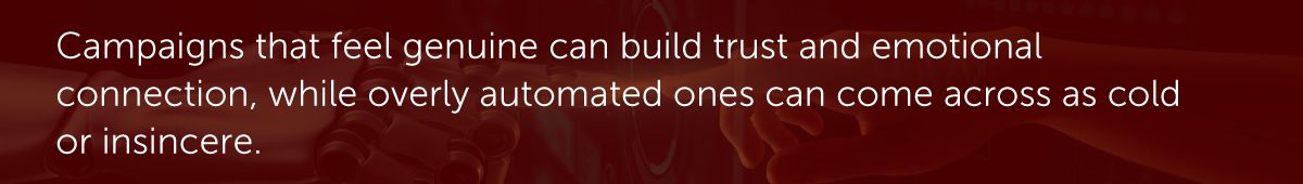 Campaigns that feel genuine can build trust and emotional connection, while overly automated ones can come across as cold or insincere.