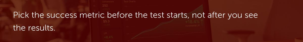 Pick the success metric before the test starts, not after you see the results.