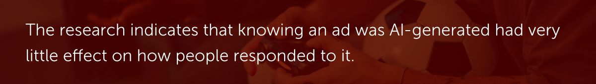 The research indicates that knowing an ad was AI-generated had very little effect on how people responded to it.