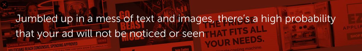 Jumbled up in a mess of text and images, there’s a high probability that your ad will not be noticed or seen